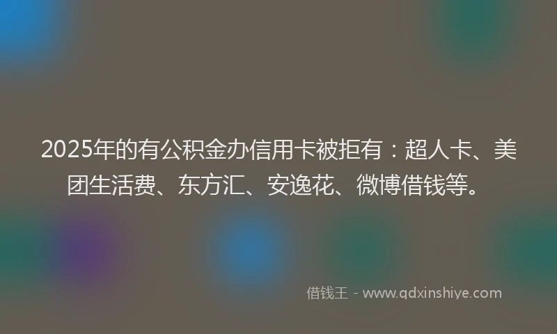 2025年的有公积金办信用卡被拒有：超人卡、美团生活费、东方汇、安逸花、微博借钱等。