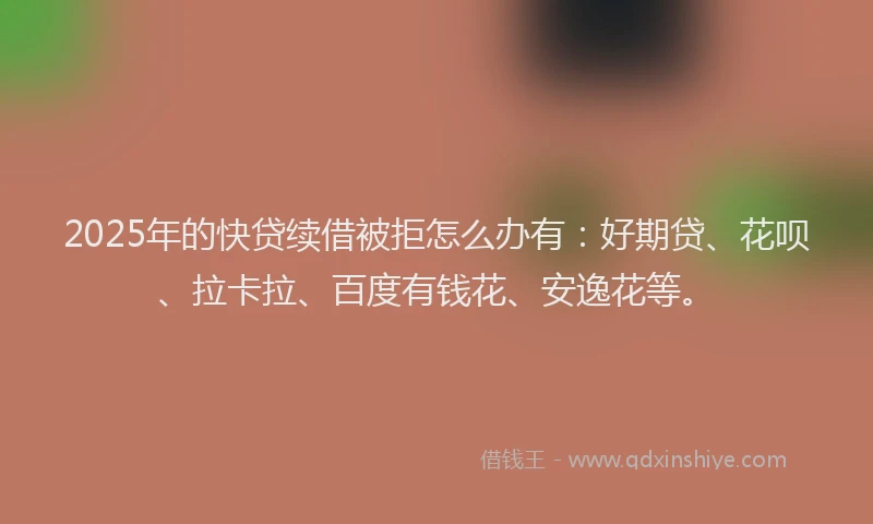 2025年的快贷续借被拒怎么办有：好期贷、花呗、拉卡拉、百度有钱花、安逸花等。