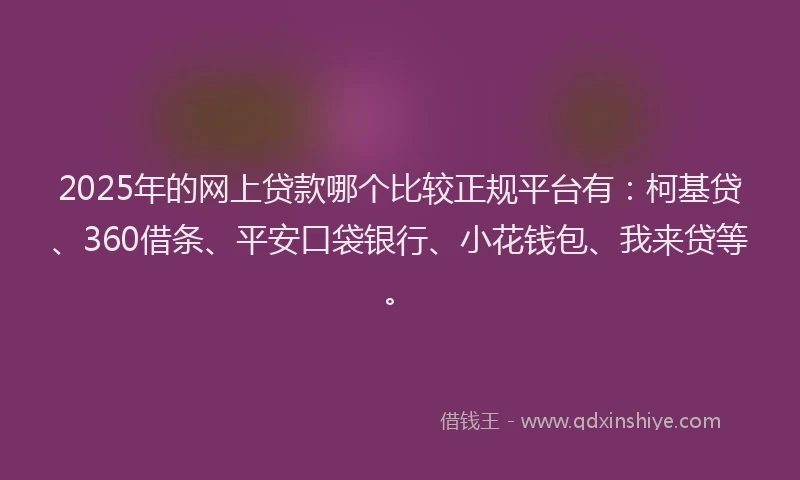2025年的网上贷款哪个比较正规平台有：柯基贷、360借条、平安口袋银行、小花钱包、我来贷等。