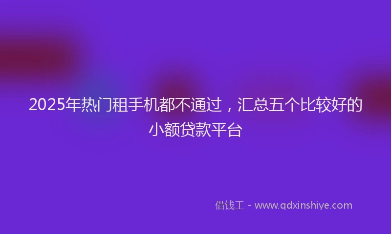 2025年热门租手机都不通过，汇总五个比较好的小额贷款平台