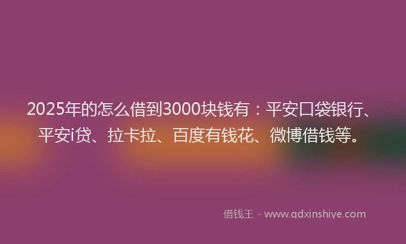 2025年的怎么借到3000块钱有：平安口袋银行、平安i贷、拉卡拉、百度有钱花、微博借钱等。