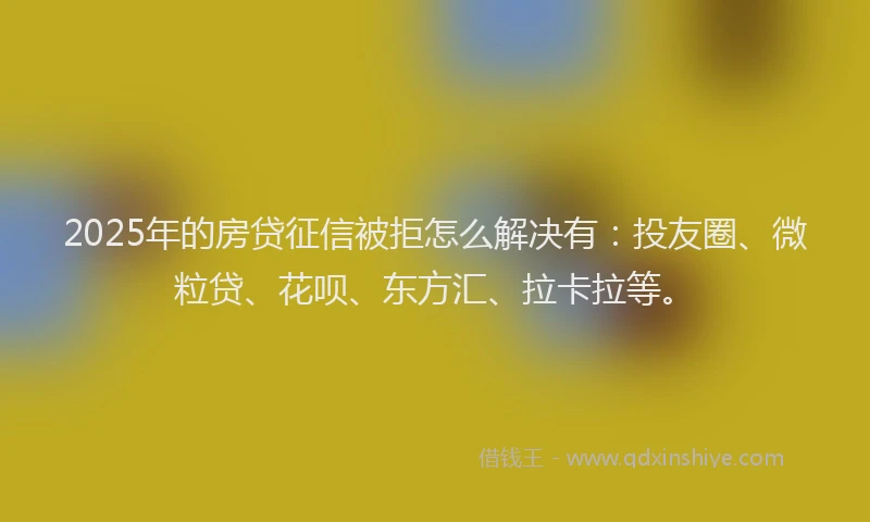 2025年的房贷征信被拒怎么解决有：投友圈、微粒贷、花呗、东方汇、拉卡拉等。