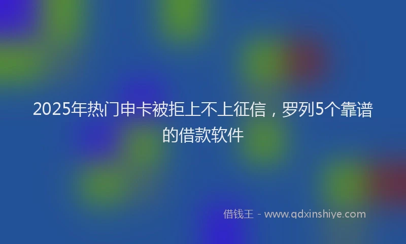 2025年热门申卡被拒上不上征信，罗列5个靠谱的借款软件