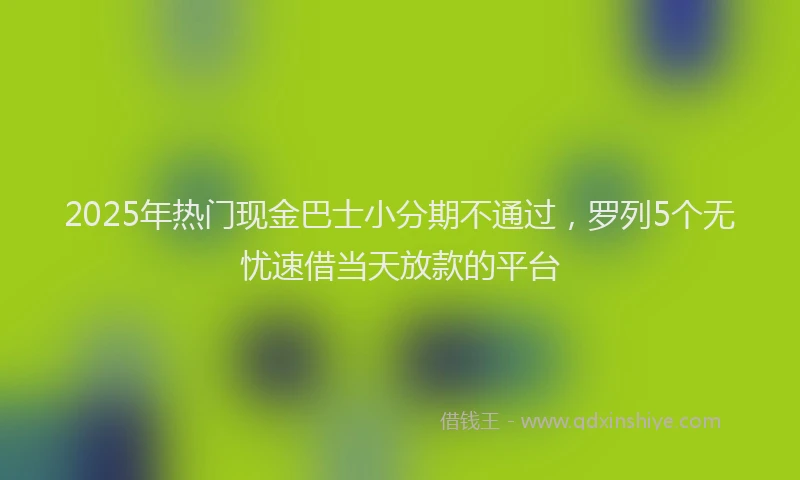 2025年热门现金巴士小分期不通过，罗列5个无忧速借当天放款的平台