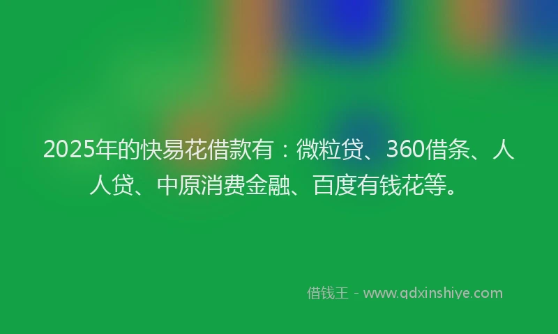 2025年的快易花借款有：微粒贷、360借条、人人贷、中原消费金融、百度有钱花等。