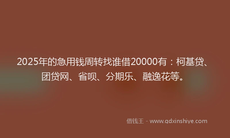 2025年的急用钱周转找谁借20000有：柯基贷、团贷网、省呗、分期乐、融逸花等。