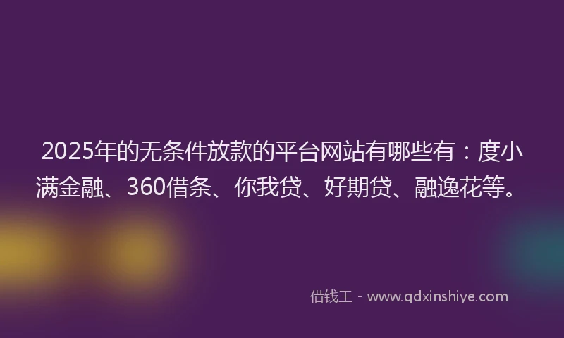 2025年的无条件放款的平台网站有哪些有：度小满金融、360借条、你我贷、好期贷、融逸花等。