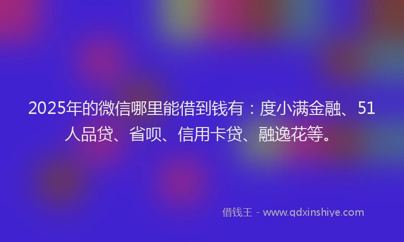 2025年的微信哪里能借到钱有：度小满金融、51人品贷、省呗、信用卡贷、融逸花等。