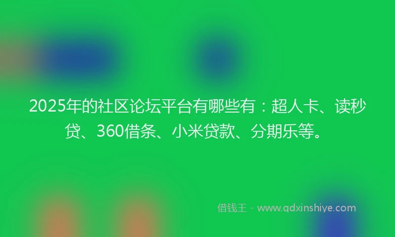 2025年的社区论坛平台有哪些有：超人卡、读秒贷、360借条、小米贷款、分期乐等。