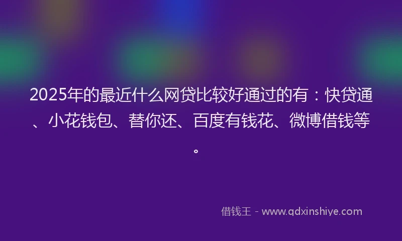 2025年的最近什么网贷比较好通过的有：快贷通、小花钱包、替你还、百度有钱花、微博借钱等。