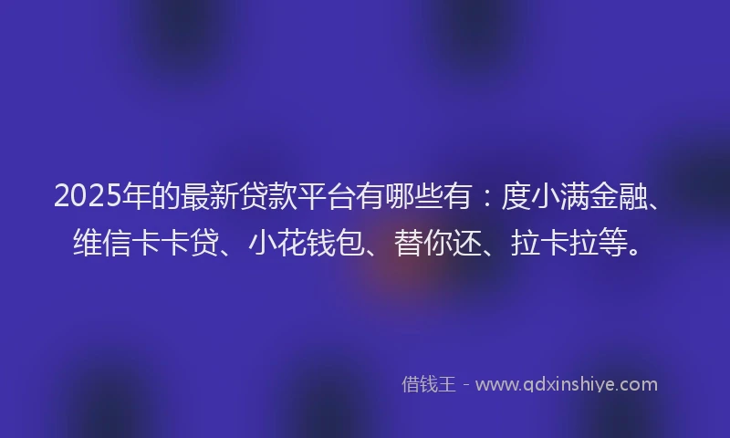 2025年的最新贷款平台有哪些有：度小满金融、维信卡卡贷、小花钱包、替你还、拉卡拉等。