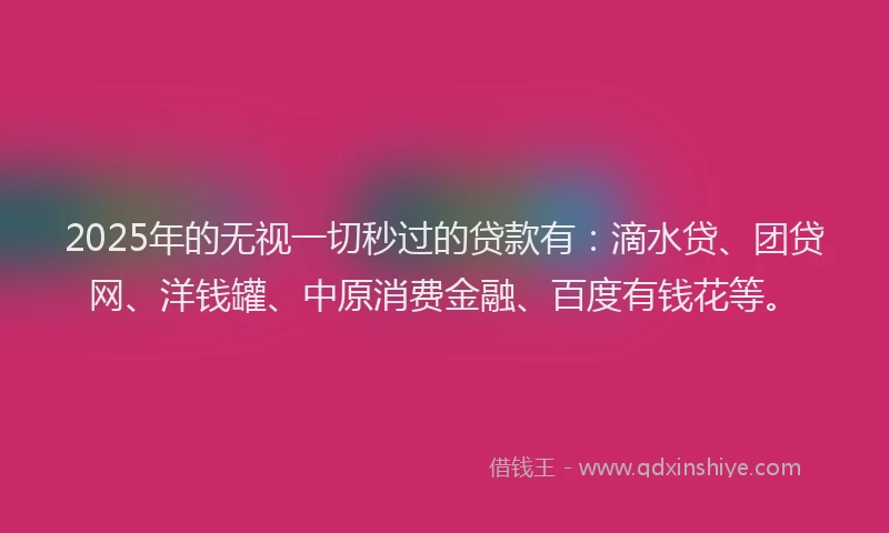 2025年的无视一切秒过的贷款有：滴水贷、团贷网、洋钱罐、中原消费金融、百度有钱花等。