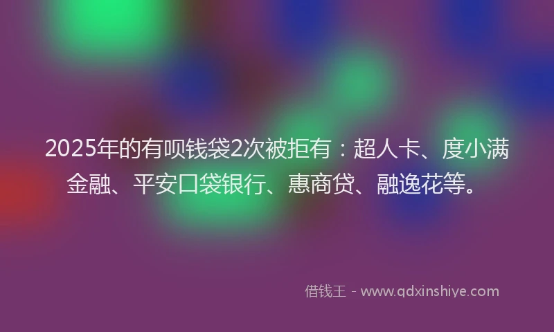 2025年的有呗钱袋2次被拒有：超人卡、度小满金融、平安口袋银行、惠商贷、融逸花等。