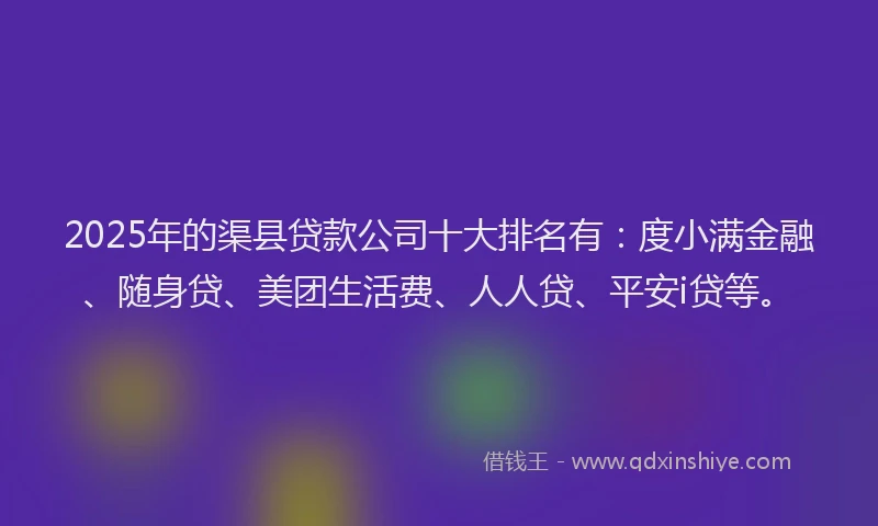 2025年的渠县贷款公司十大排名有：度小满金融、随身贷、美团生活费、人人贷、平安i贷等。