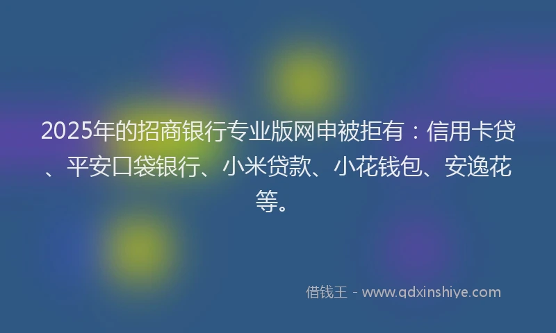 2025年的招商银行专业版网申被拒有：信用卡贷、平安口袋银行、小米贷款、小花钱包、安逸花等。