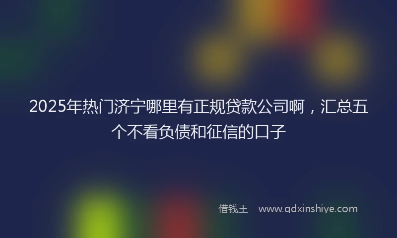 2025年热门济宁哪里有正规贷款公司啊，汇总五个不看负债和征信的口子
