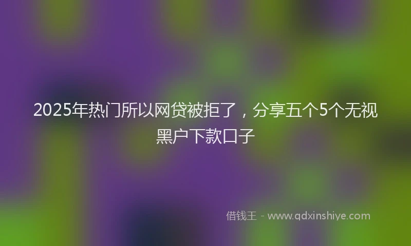 2025年热门所以网贷被拒了，分享五个5个无视黑户下款口子