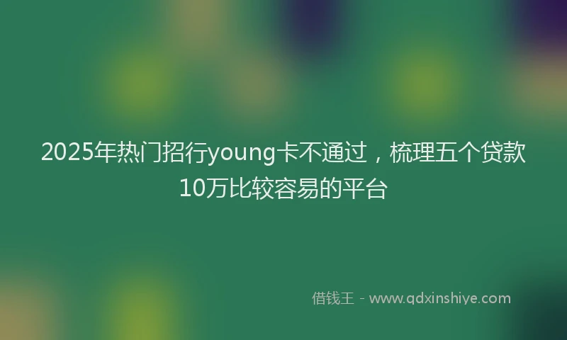 2025年热门招行young卡不通过，梳理五个贷款10万比较容易的平台