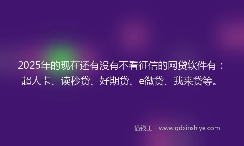 2025年的现在还有没有不看征信的网贷软件有：超人卡、读秒贷、好期贷、e微贷、我来贷等。