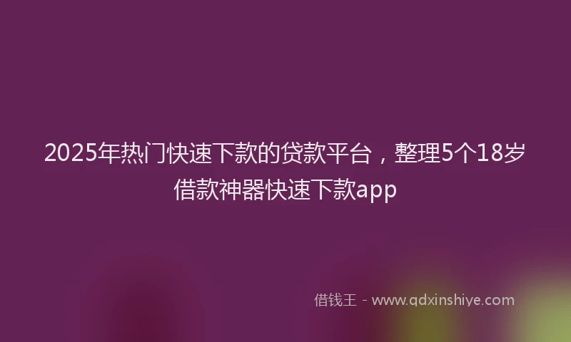 2025年热门快速下款的贷款平台，整理5个18岁借款神器快速下款app