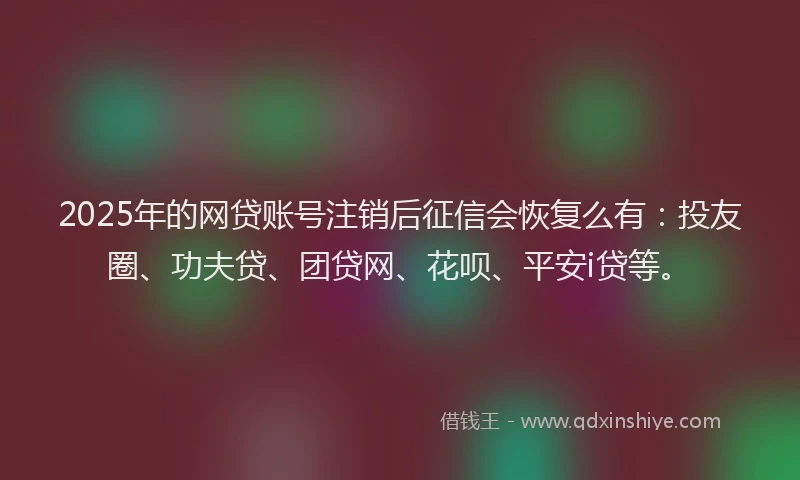 2025年的网贷账号注销后征信会恢复么有：投友圈、功夫贷、团贷网、花呗、平安i贷等。
