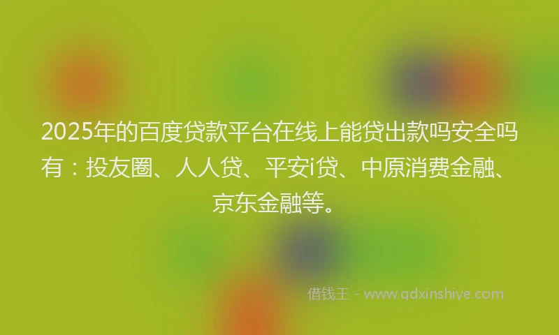 2025年的百度贷款平台在线上能贷出款吗安全吗有：投友圈、人人贷、平安i贷、中原消费金融、京东金融等。