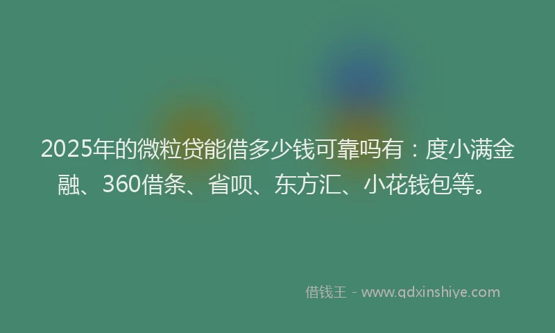 2025年的微粒贷能借多少钱可靠吗有：度小满金融、360借条、省呗、东方汇、小花钱包等。