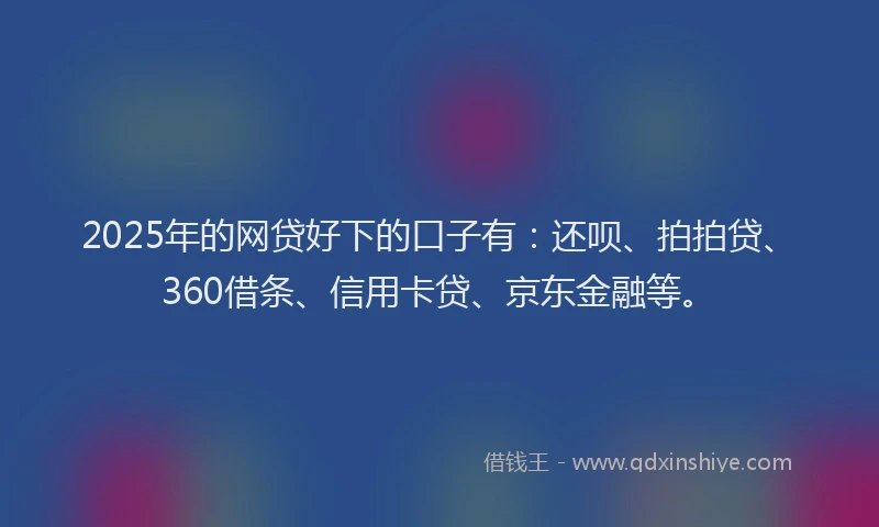2025年的网贷好下的口子有：还呗、拍拍贷、360借条、信用卡贷、京东金融等。