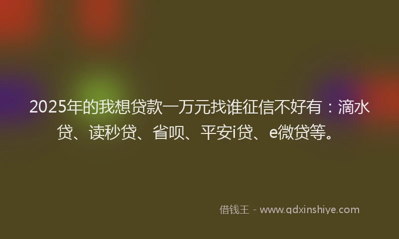 2025年的我想贷款一万元找谁征信不好有：滴水贷、读秒贷、省呗、平安i贷、e微贷等。