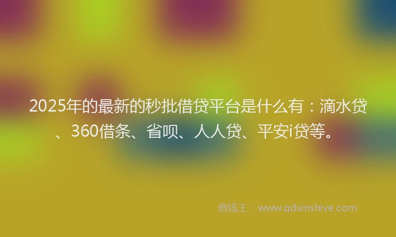 2025年的最新的秒批借贷平台是什么有：滴水贷、360借条、省呗、人人贷、平安i贷等。