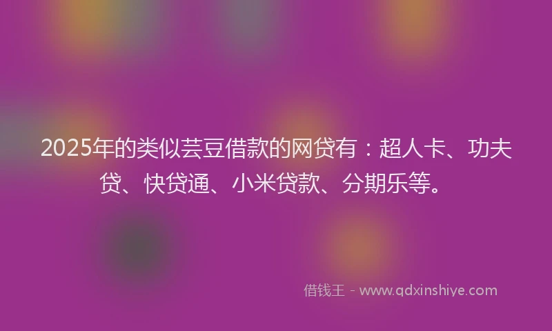 2025年的类似芸豆借款的网贷有：超人卡、功夫贷、快贷通、小米贷款、分期乐等。