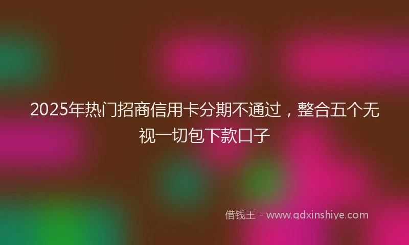 2025年热门招商信用卡分期不通过，整合五个无视一切包下款口子