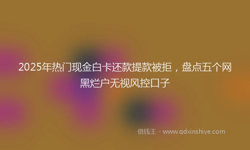 2025年热门现金白卡还款提款被拒，盘点五个网黑烂户无视风控口子