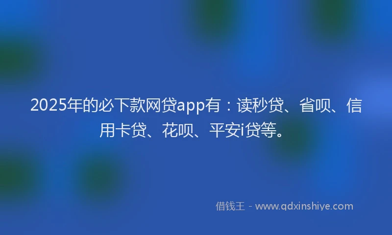 2025年的必下款网贷app有：读秒贷、省呗、信用卡贷、花呗、平安i贷等。