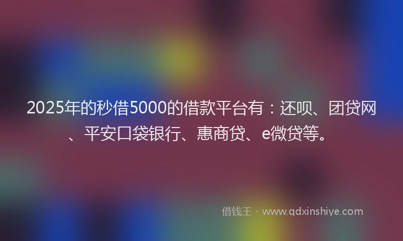 2025年的秒借5000的借款平台有：还呗、团贷网、平安口袋银行、惠商贷、e微贷等。