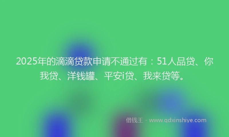 2025年的滴滴贷款申请不通过有：51人品贷、你我贷、洋钱罐、平安i贷、我来贷等。