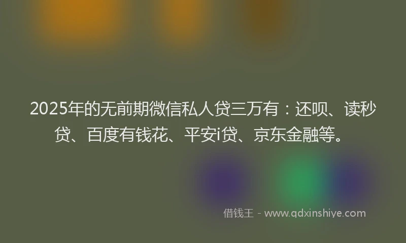 2025年的无前期微信私人贷三万有：还呗、读秒贷、百度有钱花、平安i贷、京东金融等。