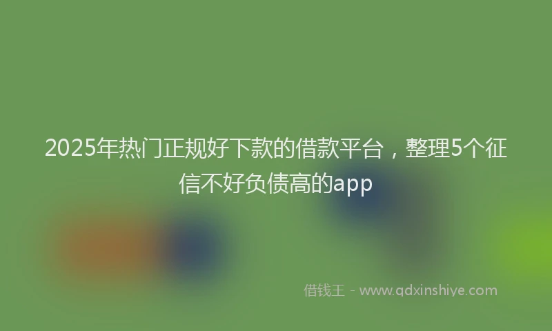 2025年热门正规好下款的借款平台，整理5个征信不好负债高的app