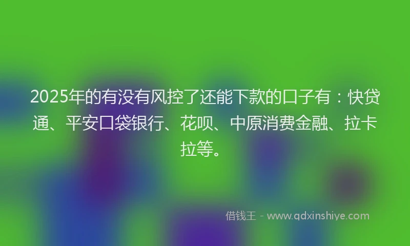 2025年的有没有风控了还能下款的口子有：快贷通、平安口袋银行、花呗、中原消费金融、拉卡拉等。
