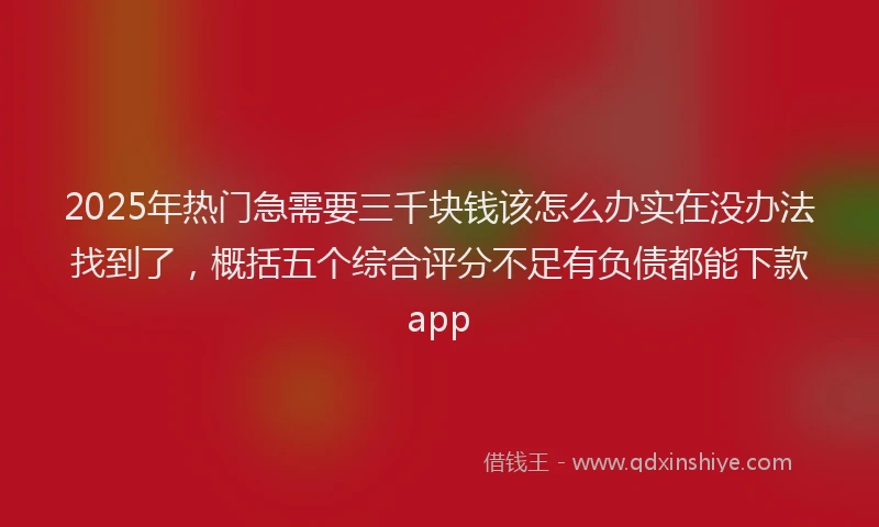 2025年热门急需要三千块钱该怎么办实在没办法找到了，概括五个综合评分不足有负债都能下款app