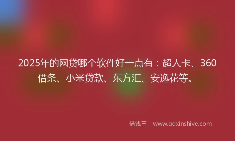 2025年的网贷哪个软件好一点有：超人卡、360借条、小米贷款、东方汇、安逸花等。