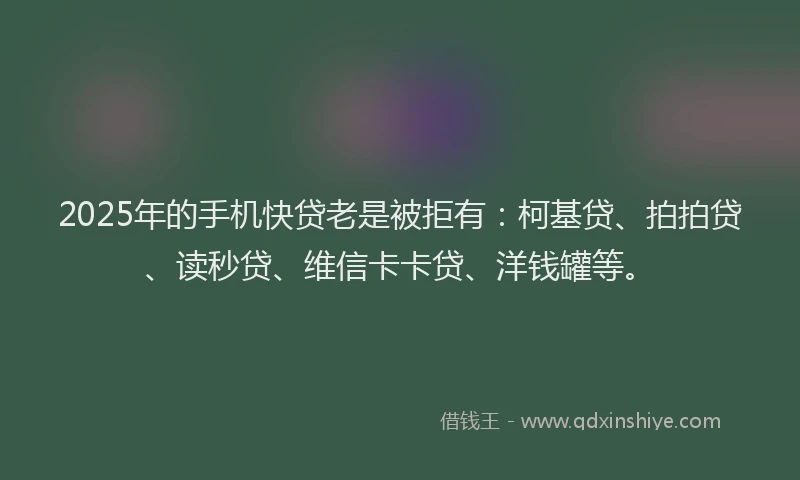 2025年的手机快贷老是被拒有：柯基贷、拍拍贷、读秒贷、维信卡卡贷、洋钱罐等。