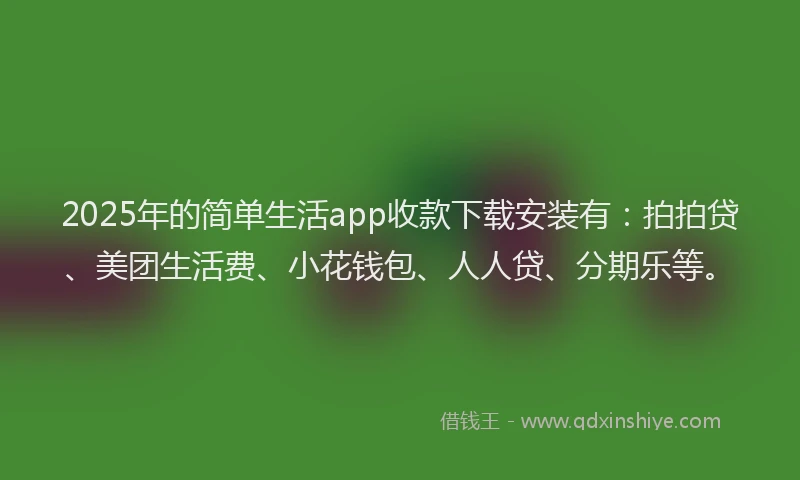 2025年的简单生活app收款下载安装有：拍拍贷、美团生活费、小花钱包、人人贷、分期乐等。
