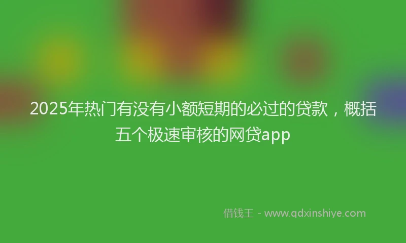 2025年热门有没有小额短期的必过的贷款，概括五个极速审核的网贷app
