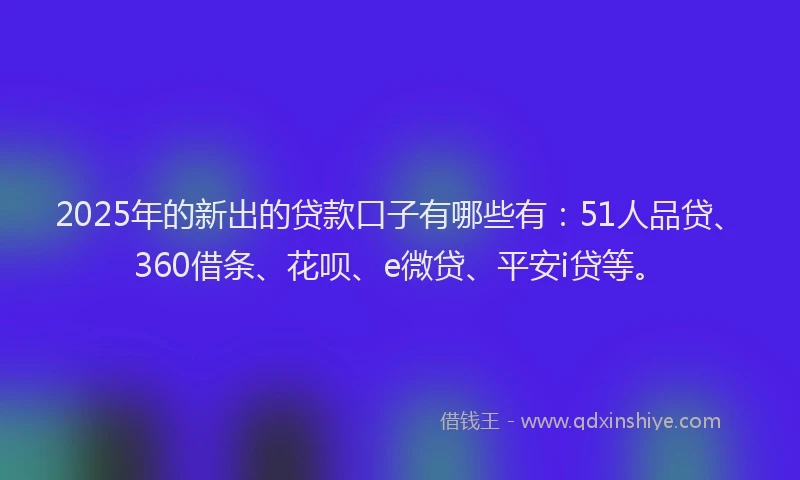 2025年的新出的贷款口子有哪些有：51人品贷、360借条、花呗、e微贷、平安i贷等。