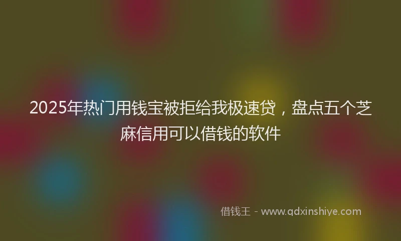2025年热门用钱宝被拒给我极速贷，盘点五个芝麻信用可以借钱的软件
