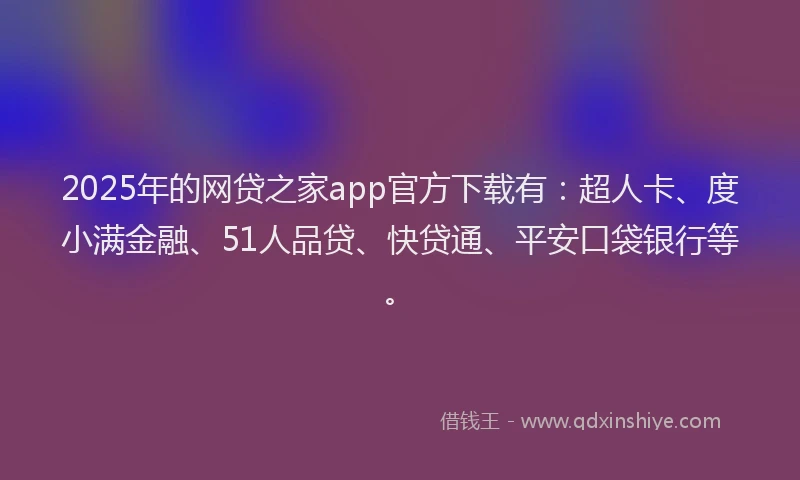 2025年的网贷之家app官方下载有：超人卡、度小满金融、51人品贷、快贷通、平安口袋银行等。