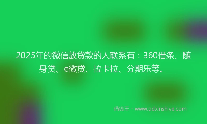 2025年的微信放贷款的人联系有：360借条、随身贷、e微贷、拉卡拉、分期乐等。