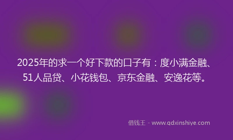 2025年的求一个好下款的口子有：度小满金融、51人品贷、小花钱包、京东金融、安逸花等。