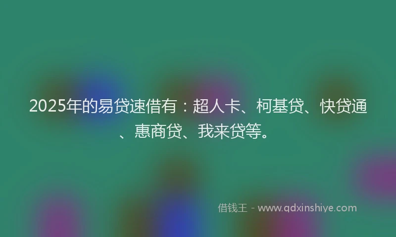 2025年的易贷速借有：超人卡、柯基贷、快贷通、惠商贷、我来贷等。